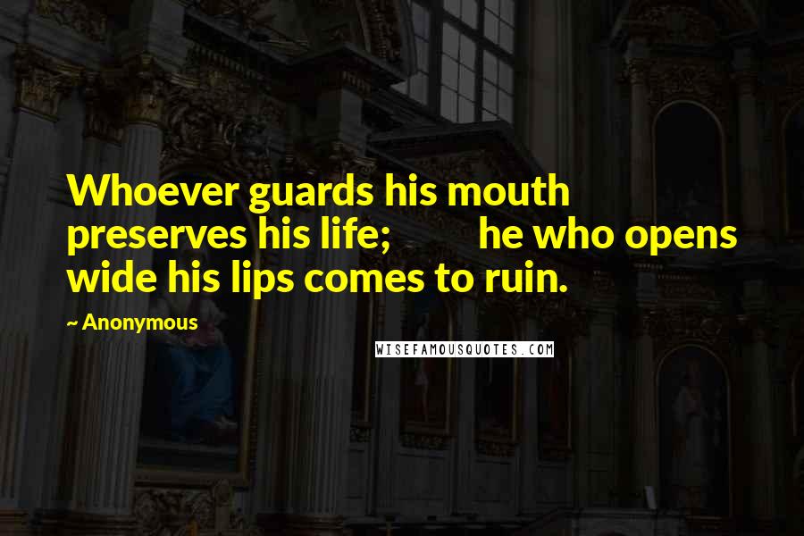 Anonymous Quotes: Whoever guards his mouth preserves his life;         he who opens wide his lips comes to ruin.