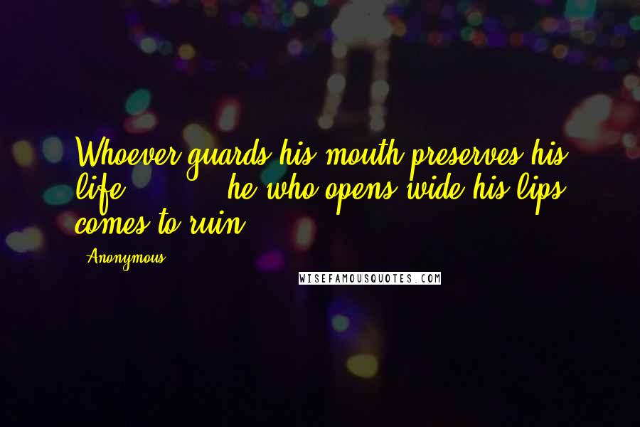 Anonymous Quotes: Whoever guards his mouth preserves his life;         he who opens wide his lips comes to ruin.