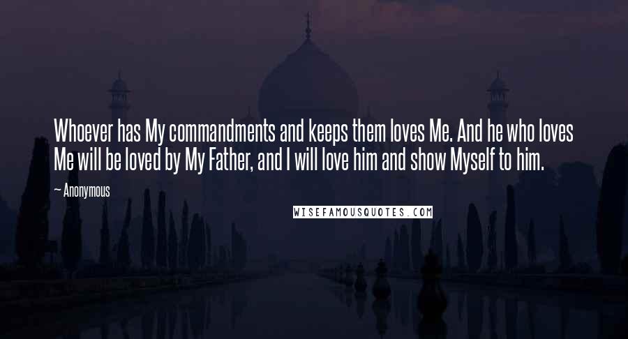 Anonymous Quotes: Whoever has My commandments and keeps them loves Me. And he who loves Me will be loved by My Father, and I will love him and show Myself to him.