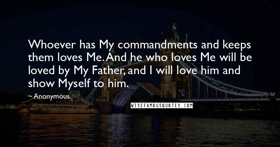 Anonymous Quotes: Whoever has My commandments and keeps them loves Me. And he who loves Me will be loved by My Father, and I will love him and show Myself to him.