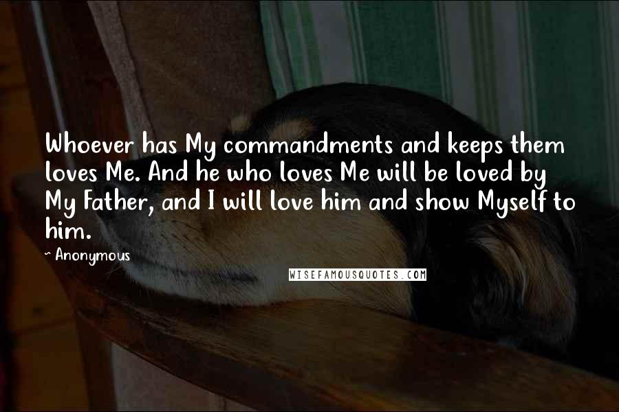 Anonymous Quotes: Whoever has My commandments and keeps them loves Me. And he who loves Me will be loved by My Father, and I will love him and show Myself to him.