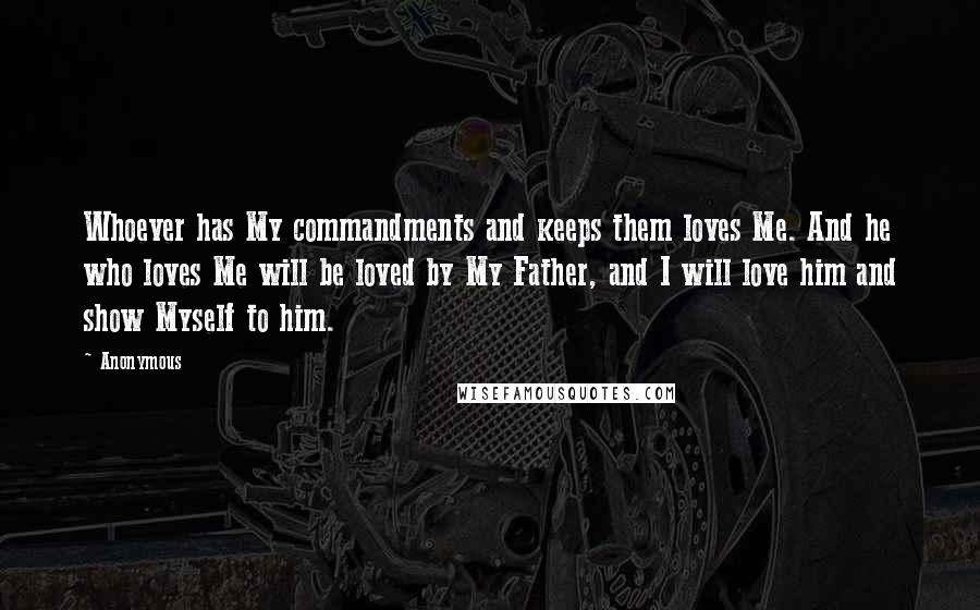 Anonymous Quotes: Whoever has My commandments and keeps them loves Me. And he who loves Me will be loved by My Father, and I will love him and show Myself to him.