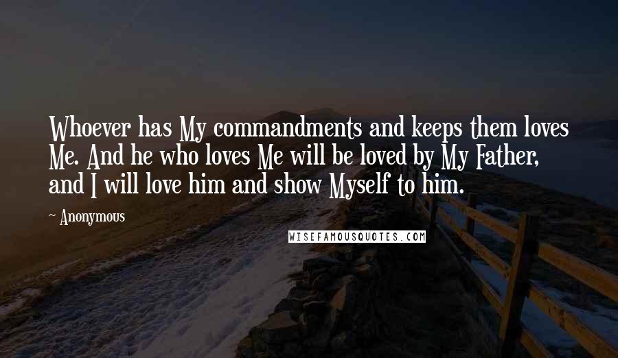 Anonymous Quotes: Whoever has My commandments and keeps them loves Me. And he who loves Me will be loved by My Father, and I will love him and show Myself to him.