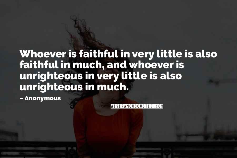 Anonymous Quotes: Whoever is faithful in very little is also faithful in much, and whoever is unrighteous in very little is also unrighteous in much.