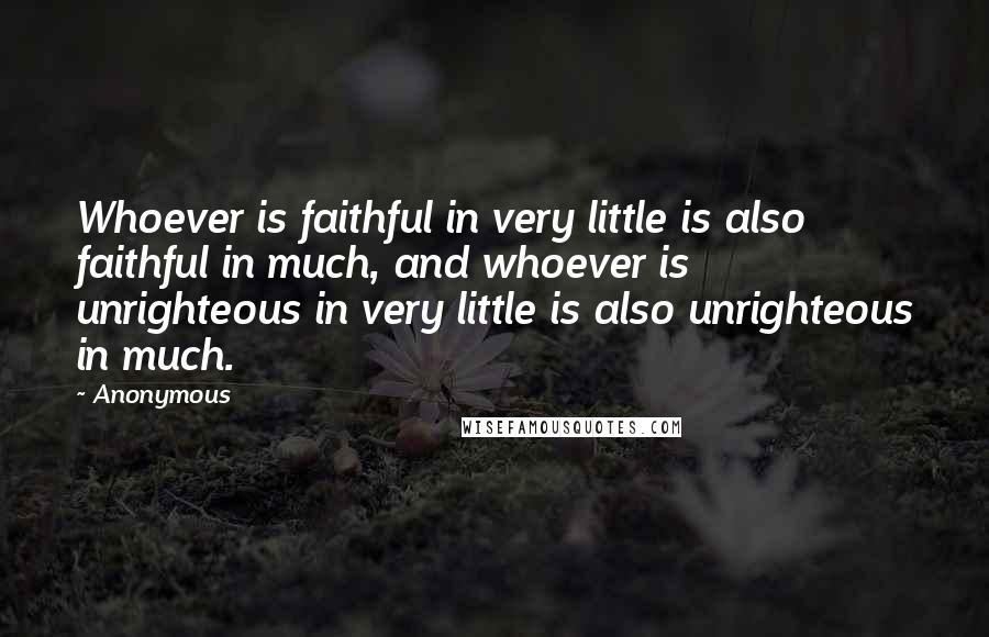 Anonymous Quotes: Whoever is faithful in very little is also faithful in much, and whoever is unrighteous in very little is also unrighteous in much.