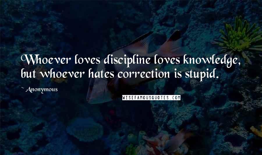 Anonymous Quotes: Whoever loves discipline loves knowledge, but whoever hates correction is stupid.