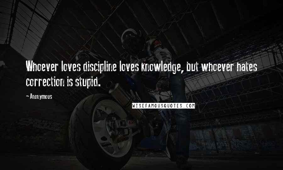 Anonymous Quotes: Whoever loves discipline loves knowledge, but whoever hates correction is stupid.