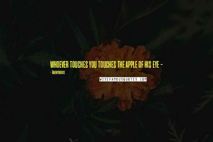 Anonymous Quotes: whoever touches you touches the apple of his eye -