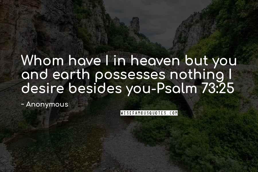 Anonymous Quotes: Whom have I in heaven but you and earth possesses nothing I desire besides you-Psalm 73:25