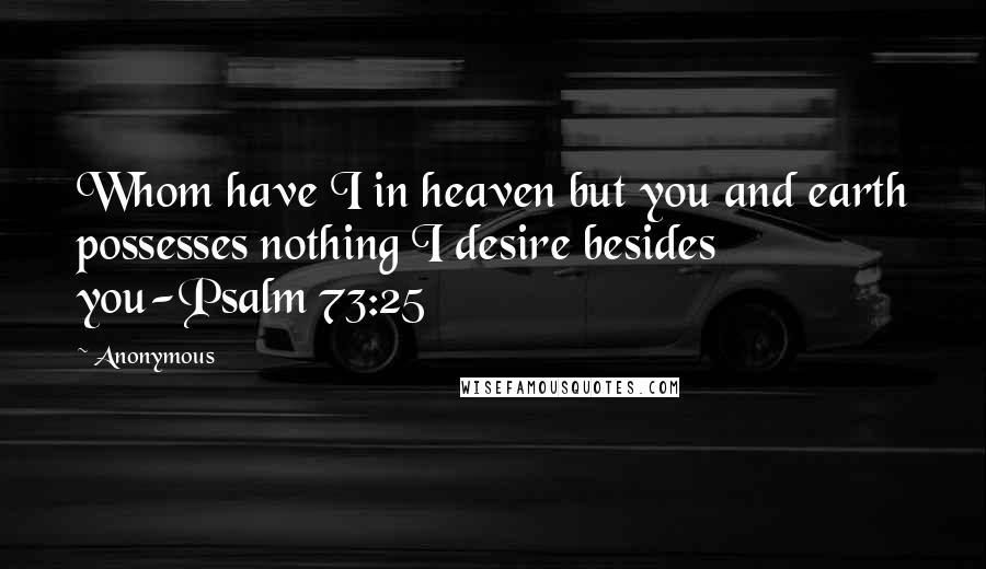 Anonymous Quotes: Whom have I in heaven but you and earth possesses nothing I desire besides you-Psalm 73:25