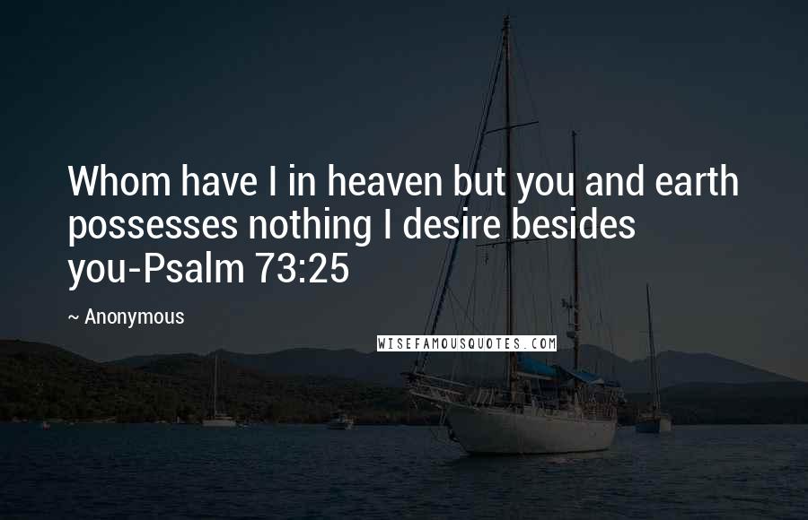 Anonymous Quotes: Whom have I in heaven but you and earth possesses nothing I desire besides you-Psalm 73:25