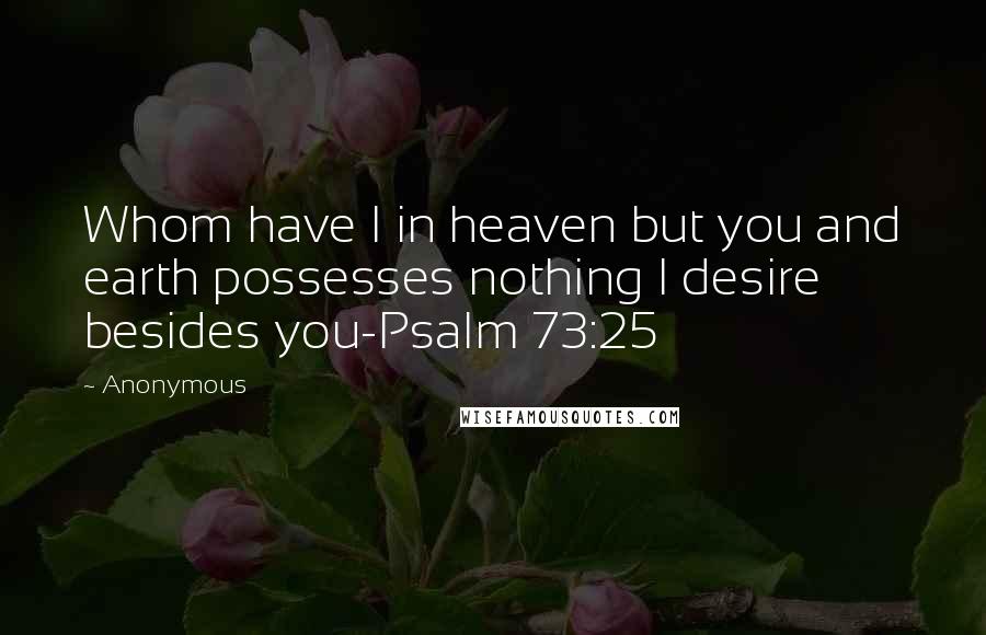 Anonymous Quotes: Whom have I in heaven but you and earth possesses nothing I desire besides you-Psalm 73:25