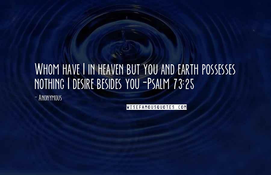 Anonymous Quotes: Whom have I in heaven but you and earth possesses nothing I desire besides you-Psalm 73:25