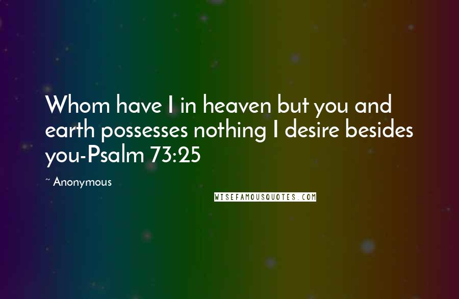 Anonymous Quotes: Whom have I in heaven but you and earth possesses nothing I desire besides you-Psalm 73:25