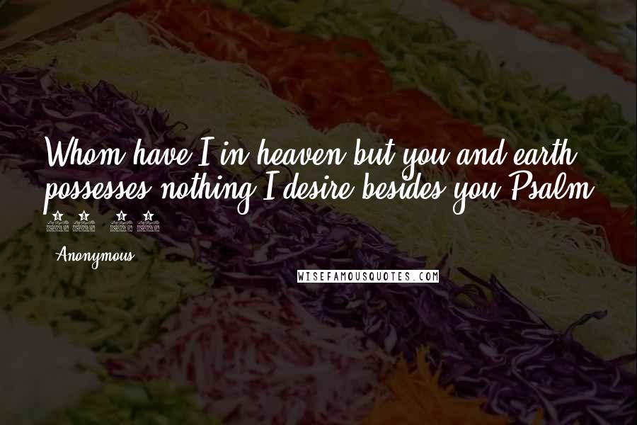 Anonymous Quotes: Whom have I in heaven but you and earth possesses nothing I desire besides you-Psalm 73:25