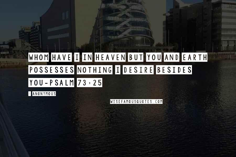 Anonymous Quotes: Whom have I in heaven but you and earth possesses nothing I desire besides you-Psalm 73:25