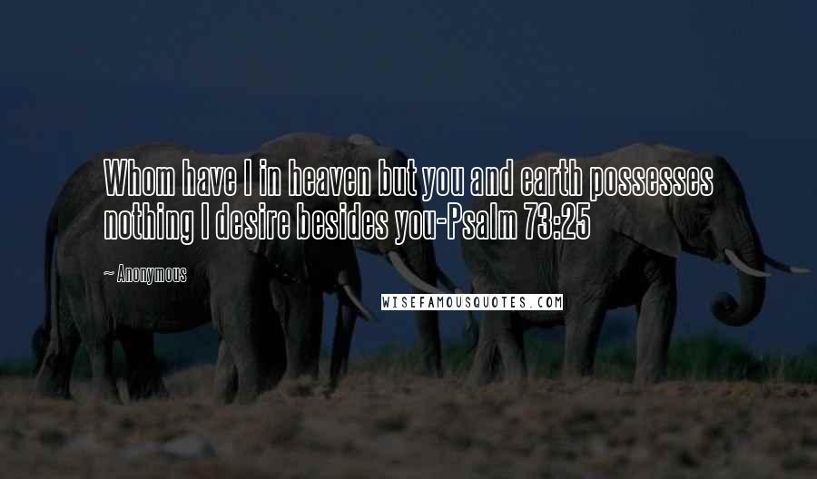 Anonymous Quotes: Whom have I in heaven but you and earth possesses nothing I desire besides you-Psalm 73:25