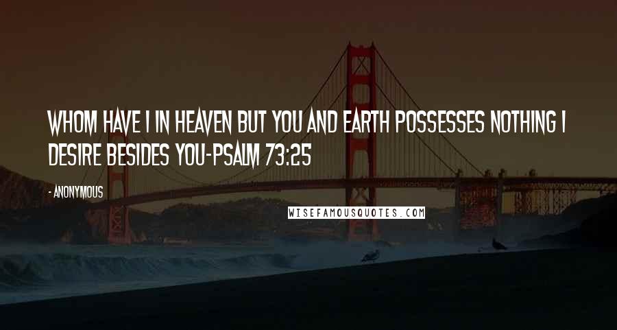 Anonymous Quotes: Whom have I in heaven but you and earth possesses nothing I desire besides you-Psalm 73:25