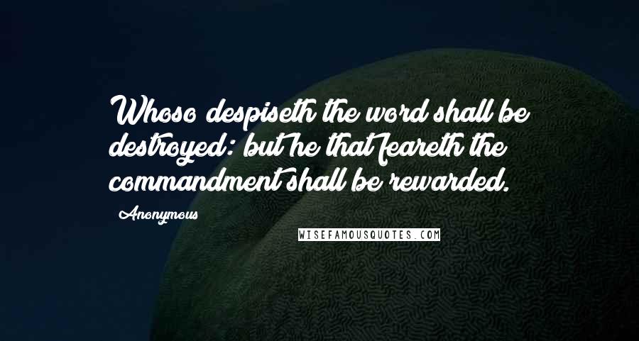 Anonymous Quotes: Whoso despiseth the word shall be destroyed: but he that feareth the commandment shall be rewarded.