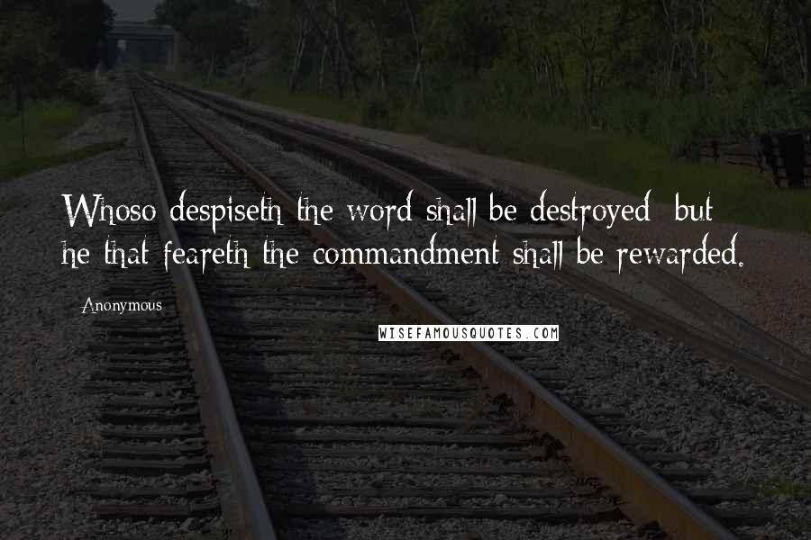 Anonymous Quotes: Whoso despiseth the word shall be destroyed: but he that feareth the commandment shall be rewarded.