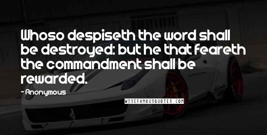 Anonymous Quotes: Whoso despiseth the word shall be destroyed: but he that feareth the commandment shall be rewarded.