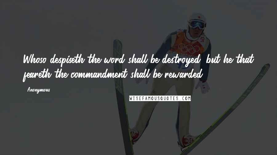 Anonymous Quotes: Whoso despiseth the word shall be destroyed: but he that feareth the commandment shall be rewarded.