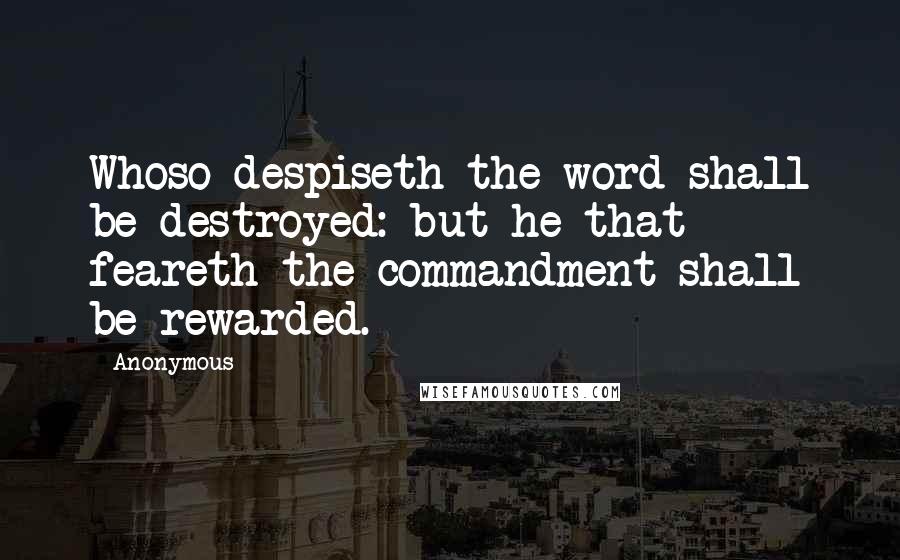 Anonymous Quotes: Whoso despiseth the word shall be destroyed: but he that feareth the commandment shall be rewarded.