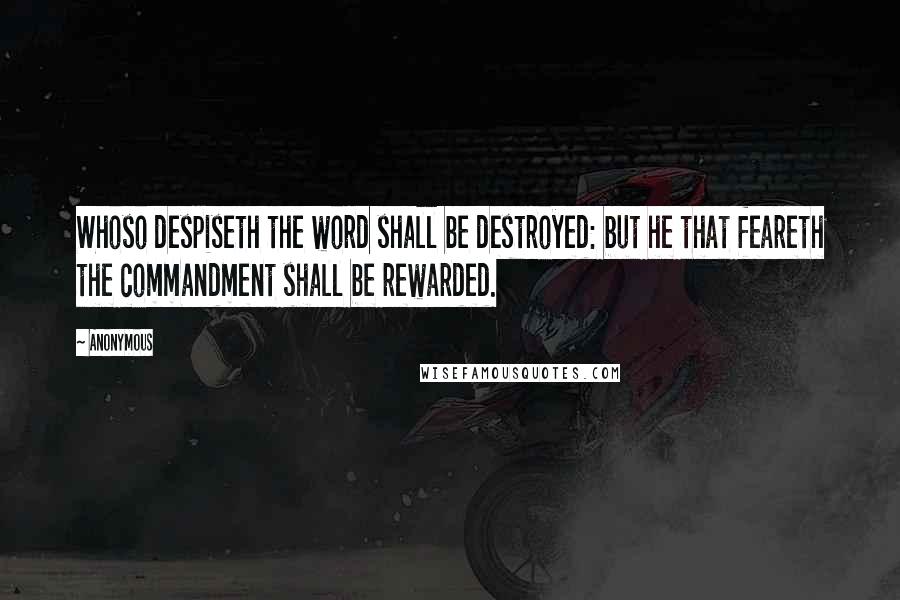 Anonymous Quotes: Whoso despiseth the word shall be destroyed: but he that feareth the commandment shall be rewarded.