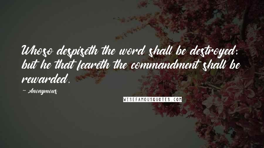 Anonymous Quotes: Whoso despiseth the word shall be destroyed: but he that feareth the commandment shall be rewarded.