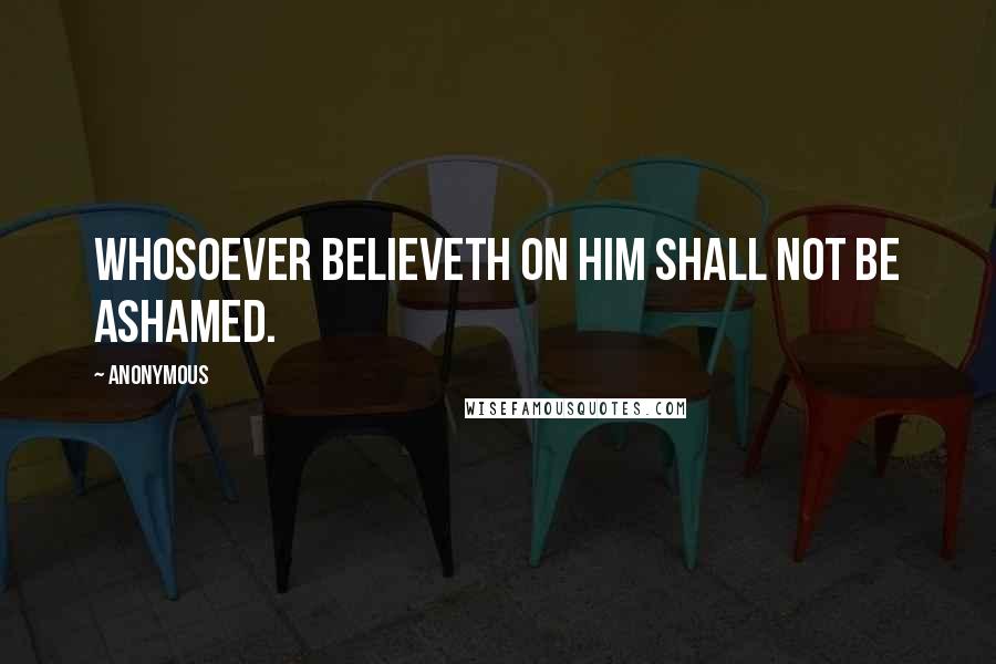 Anonymous Quotes: Whosoever believeth on him shall not be ashamed.