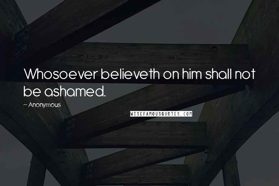 Anonymous Quotes: Whosoever believeth on him shall not be ashamed.