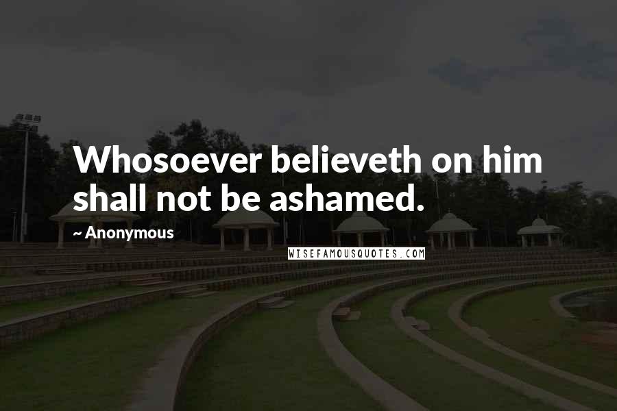 Anonymous Quotes: Whosoever believeth on him shall not be ashamed.