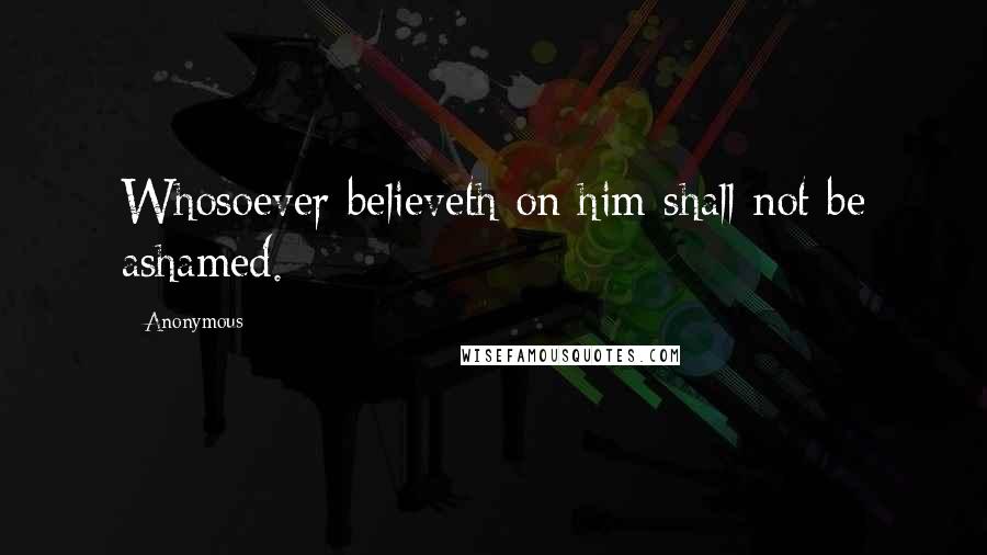 Anonymous Quotes: Whosoever believeth on him shall not be ashamed.