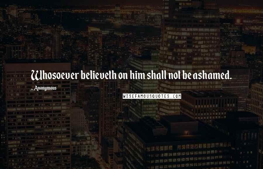 Anonymous Quotes: Whosoever believeth on him shall not be ashamed.