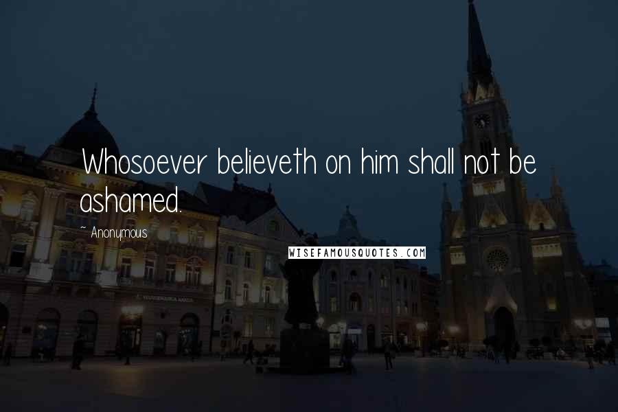 Anonymous Quotes: Whosoever believeth on him shall not be ashamed.