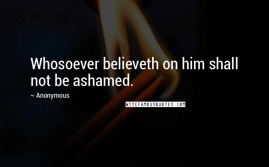 Anonymous Quotes: Whosoever believeth on him shall not be ashamed.