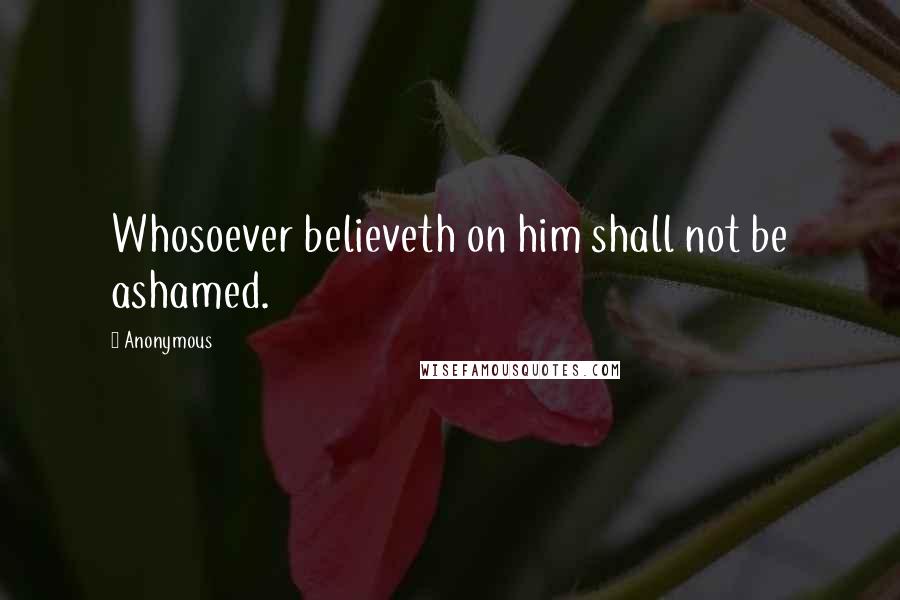 Anonymous Quotes: Whosoever believeth on him shall not be ashamed.