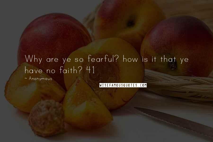 Anonymous Quotes: Why are ye so fearful? how is it that ye have no faith? 41