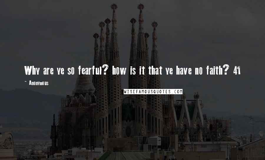 Anonymous Quotes: Why are ye so fearful? how is it that ye have no faith? 41