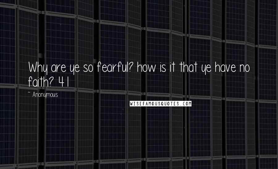 Anonymous Quotes: Why are ye so fearful? how is it that ye have no faith? 41