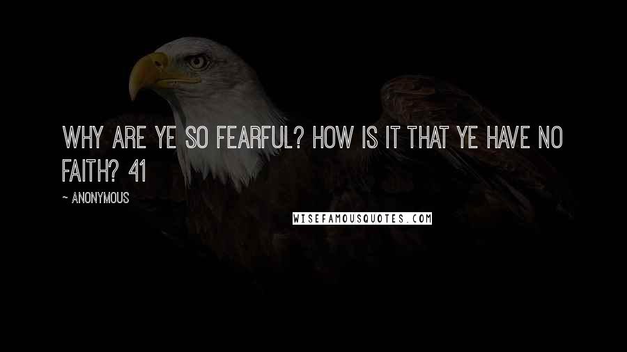 Anonymous Quotes: Why are ye so fearful? how is it that ye have no faith? 41