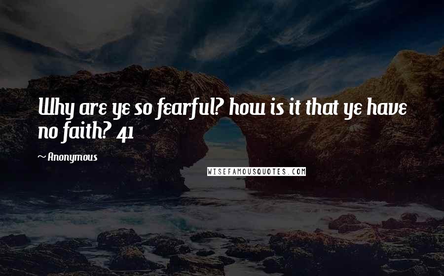 Anonymous Quotes: Why are ye so fearful? how is it that ye have no faith? 41