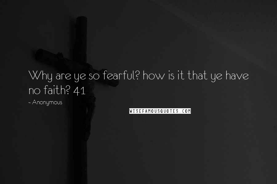 Anonymous Quotes: Why are ye so fearful? how is it that ye have no faith? 41