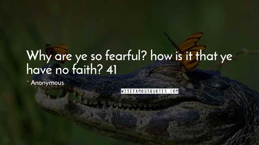 Anonymous Quotes: Why are ye so fearful? how is it that ye have no faith? 41