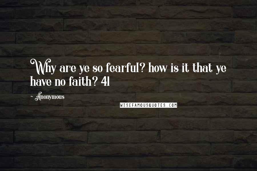 Anonymous Quotes: Why are ye so fearful? how is it that ye have no faith? 41