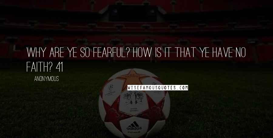 Anonymous Quotes: Why are ye so fearful? how is it that ye have no faith? 41