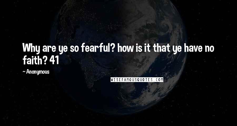 Anonymous Quotes: Why are ye so fearful? how is it that ye have no faith? 41