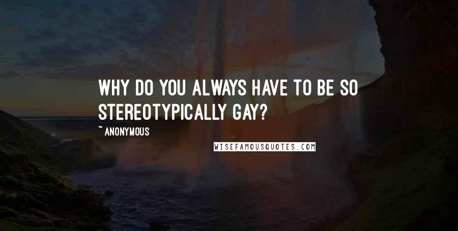 Anonymous Quotes: Why do you always have to be so stereotypically gay?