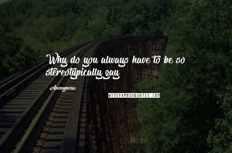 Anonymous Quotes: Why do you always have to be so stereotypically gay?