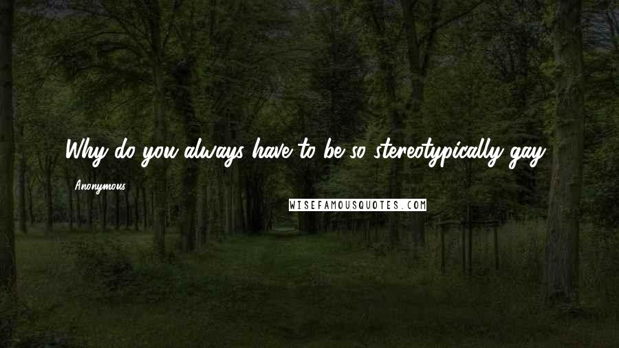 Anonymous Quotes: Why do you always have to be so stereotypically gay?